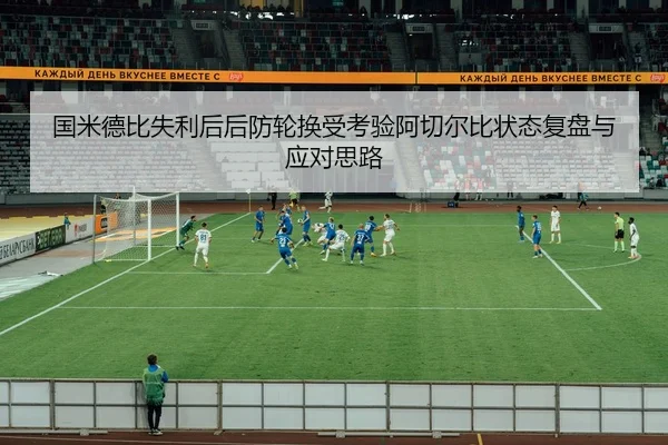 国米德比失利后后防轮换受考验阿切尔比状态复盘与应对思路 - IYXGAME